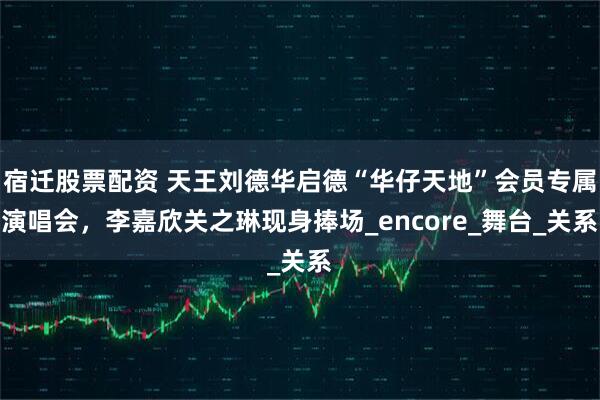 宿迁股票配资 天王刘德华启德“华仔天地”会员专属演唱会，李嘉欣关之琳现身捧场_encore_舞台_关系