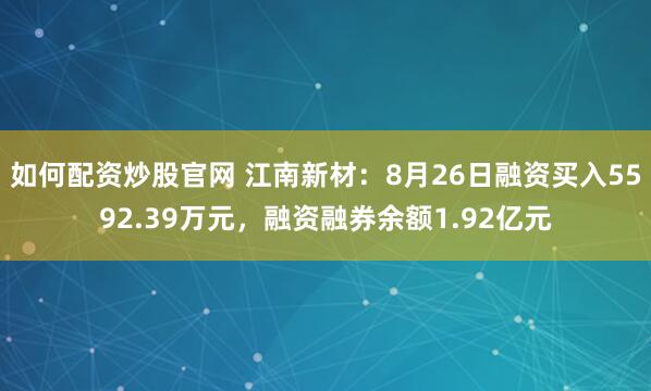 如何配资炒股官网 江南新材：8月26日融资买入5592.39万元，融资融券余额1.92亿元