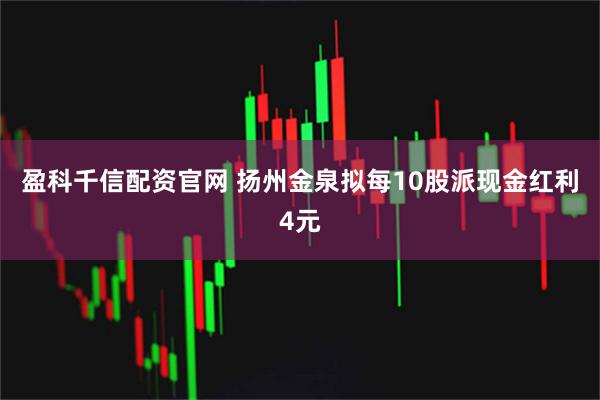 盈科千信配资官网 扬州金泉拟每10股派现金红利4元