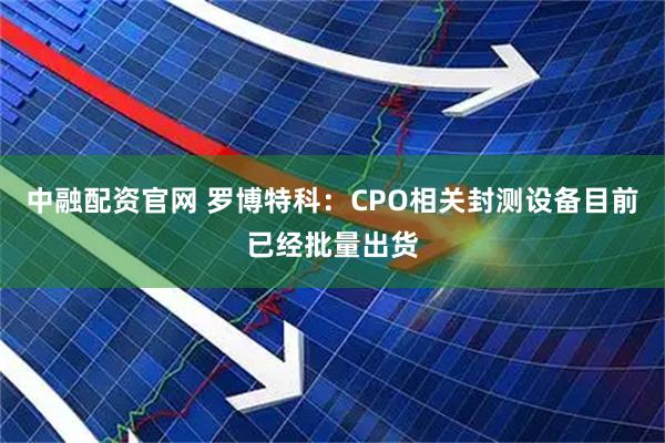 中融配资官网 罗博特科：CPO相关封测设备目前已经批量出货