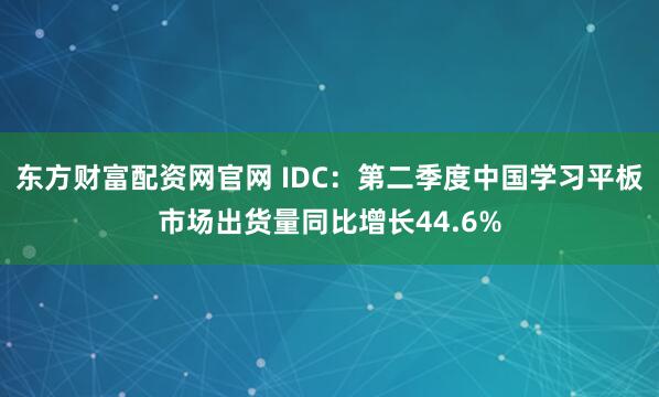东方财富配资网官网 IDC：第二季度中国学习平板市场出货量同比增长44.6%