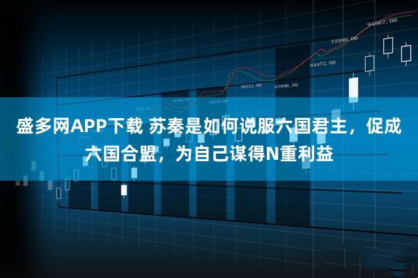 盛多网APP下载 苏秦是如何说服六国君主，促成六国合盟，为自己谋得N重利益